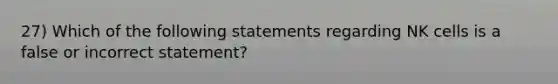 27) Which of the following statements regarding NK cells is a false or incorrect statement?