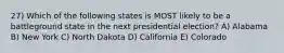 27) Which of the following states is MOST likely to be a battleground state in the next presidential election? A) Alabama B) New York C) North Dakota D) California E) Colorado