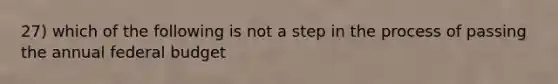 27) which of the following is not a step in the process of passing the annual federal budget