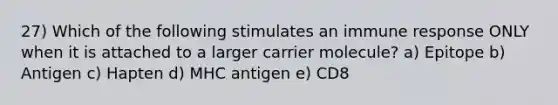 27) Which of the following stimulates an immune response ONLY when it is attached to a larger carrier molecule? a) Epitope b) Antigen c) Hapten d) MHC antigen e) CD8