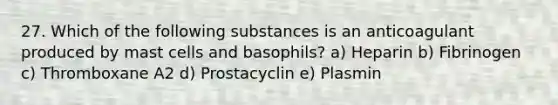 27. Which of the following substances is an anticoagulant produced by mast cells and basophils? a) Heparin b) Fibrinogen c) Thromboxane A2 d) Prostacyclin e) Plasmin