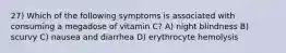 27) Which of the following symptoms is associated with consuming a megadose of vitamin C? A) night blindness B) scurvy C) nausea and diarrhea D) erythrocyte hemolysis