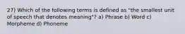 27) Which of the following terms is defined as "the smallest unit of speech that denotes meaning"? a) Phrase b) Word c) Morpheme d) Phoneme