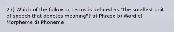 27) Which of the following terms is defined as "the smallest unit of speech that denotes meaning"? a) Phrase b) Word c) Morpheme d) Phoneme