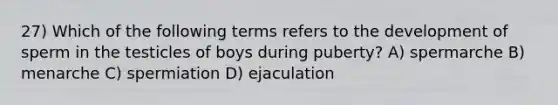 27) Which of the following terms refers to the development of sperm in the testicles of boys during puberty? A) spermarche B) menarche C) spermiation D) ejaculation