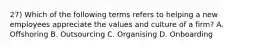 27) Which of the following terms refers to helping a new employees appreciate the values and culture of a firm? A. Offshoring B. Outsourcing C. Organising D. Onboarding