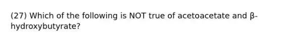 (27) Which of the following is NOT true of acetoacetate and β-hydroxybutyrate?