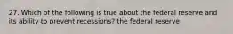 27. Which of the following is true about the federal reserve and its ability to prevent recessions? the federal reserve