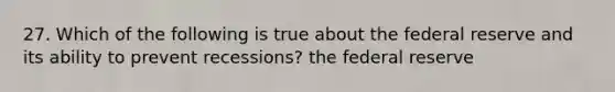 27. Which of the following is true about the federal reserve and its ability to prevent recessions? the federal reserve