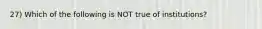 27) Which of the following is NOT true of institutions?