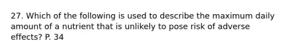 27. Which of the following is used to describe the maximum daily amount of a nutrient that is unlikely to pose risk of adverse effects? P. 34