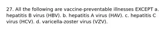 27. All the following are vaccine-preventable illnesses EXCEPT a. hepatitis B virus (HBV). b. hepatitis A virus (HAV). c. hepatitis C virus (HCV). d. varicella-zoster virus (VZV).