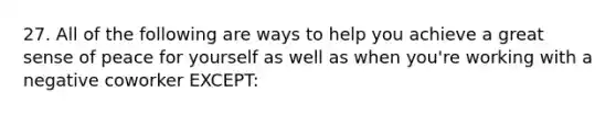 27. All of the following are ways to help you achieve a great sense of peace for yourself as well as when you're working with a negative coworker EXCEPT: