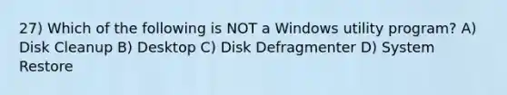 27) Which of the following is NOT a Windows utility program? A) Disk Cleanup B) Desktop C) Disk Defragmenter D) System Restore