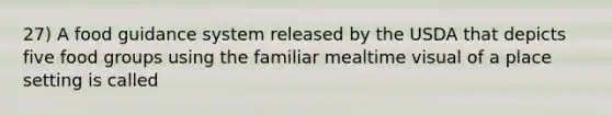 27) A food guidance system released by the USDA that depicts five food groups using the familiar mealtime visual of a place setting is called