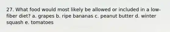 27. What food would most likely be allowed or included in a low-fiber diet? a. grapes b. ripe bananas c. peanut butter d. winter squash e. tomatoes