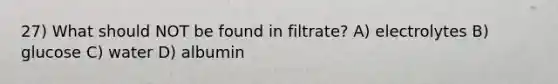 27) What should NOT be found in filtrate? A) electrolytes B) glucose C) water D) albumin