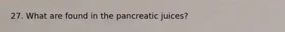 27. What are found in the pancreatic juices?