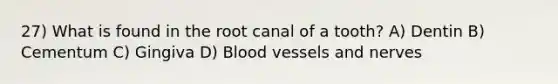 27) What is found in the root canal of a tooth? A) Dentin B) Cementum C) Gingiva D) <a href='https://www.questionai.com/knowledge/kZJ3mNKN7P-blood-vessels' class='anchor-knowledge'>blood vessels</a> and nerves