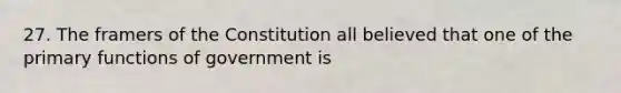 27. The framers of the Constitution all believed that one of the primary functions of government is