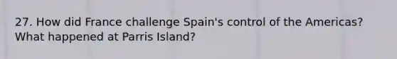 27. How did France challenge Spain's control of the Americas? What happened at Parris Island?