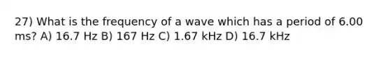 27) What is the frequency of a wave which has a period of 6.00 ms? A) 16.7 Hz B) 167 Hz C) 1.67 kHz D) 16.7 kHz