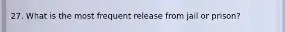 27. What is the most frequent release from jail or prison?