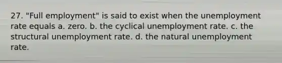 27. "Full employment" is said to exist when the <a href='https://www.questionai.com/knowledge/kh7PJ5HsOk-unemployment-rate' class='anchor-knowledge'>unemployment rate</a> equals a. zero. b. the cyclical unemployment rate. c. the structural unemployment rate. d. the natural unemployment rate.