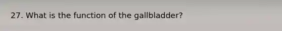 27. What is the function of the gallbladder?