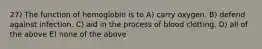 27) The function of hemoglobin is to A) carry oxygen. B) defend against infection. C) aid in the process of blood clotting. D) all of the above E) none of the above