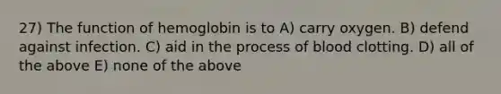 27) The function of hemoglobin is to A) carry oxygen. B) defend against infection. C) aid in the process of blood clotting. D) all of the above E) none of the above