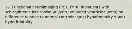 27. Functional neuroimaging (PET, fMRI) in patients with schizophrenia has shown:n nna) enlarged ventricles nnb) no difference relative to normal controls nnc) hypofrontality nnd) hyperfrontality