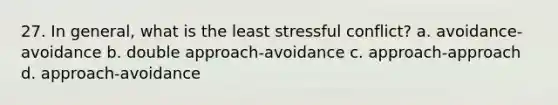 27. In general, what is the least stressful conflict? a. avoidance-avoidance b. double approach-avoidance c. approach-approach d. approach-avoidance