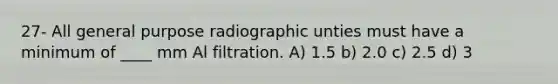 27- All general purpose radiographic unties must have a minimum of ____ mm Al filtration. A) 1.5 b) 2.0 c) 2.5 d) 3