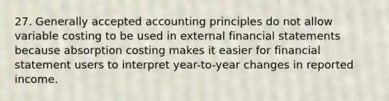 27. Generally accepted accounting principles do not allow variable costing to be used in external financial statements because absorption costing makes it easier for financial statement users to interpret year-to-year changes in reported income.