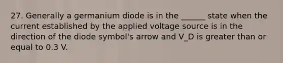 27. Generally a germanium diode is in the ______ state when the current established by the applied voltage source is in the direction of the diode symbol's arrow and V_D is greater than or equal to 0.3 V.