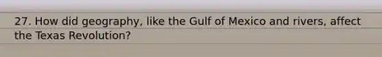 27. How did geography, like the Gulf of Mexico and rivers, affect the Texas Revolution?