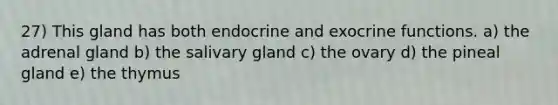 27) This gland has both endocrine and exocrine functions. a) the adrenal gland b) the salivary gland c) the ovary d) the pineal gland e) the thymus