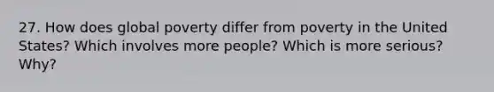 27. How does global poverty differ from poverty in the United States? Which involves more people? Which is more serious? Why?