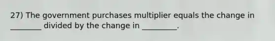 27) The government purchases multiplier equals the change in ________ divided by the change in _________.