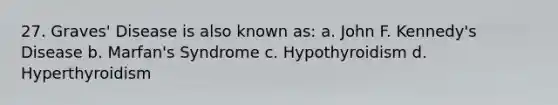 27. Graves' Disease is also known as: a. John F. Kennedy's Disease b. Marfan's Syndrome c. Hypothyroidism d. Hyperthyroidism