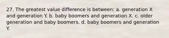 27. The greatest value difference is between: a. generation X and generation Y. b. baby boomers and generation X. c. older generation and baby boomers. d. baby boomers and generation Y.