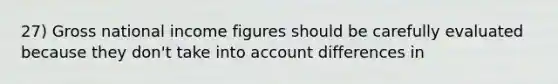 27) Gross national income figures should be carefully evaluated because they don't take into account differences in