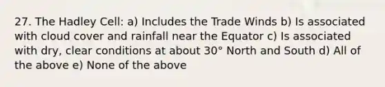 27. The Hadley Cell: a) Includes the Trade Winds b) Is associated with cloud cover and rainfall near the Equator c) Is associated with dry, clear conditions at about 30° North and South d) All of the above e) None of the above