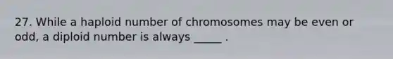 27. While a haploid number of chromosomes may be even or odd, a diploid number is always _____ .