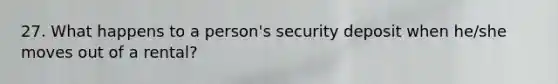 27. What happens to a person's security deposit when he/she moves out of a rental?