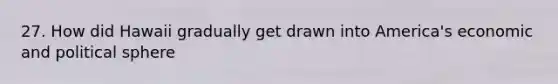 27. How did Hawaii gradually get drawn into America's economic and political sphere