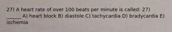 27) A heart rate of over 100 beats per minute is called: 27) ______ A) heart block B) diastole C) tachycardia D) bradycardia E) ischemia