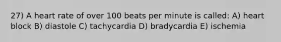 27) A heart rate of over 100 beats per minute is called: A) heart block B) diastole C) tachycardia D) bradycardia E) ischemia