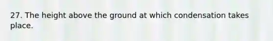 27. The height above the ground at which condensation takes place.